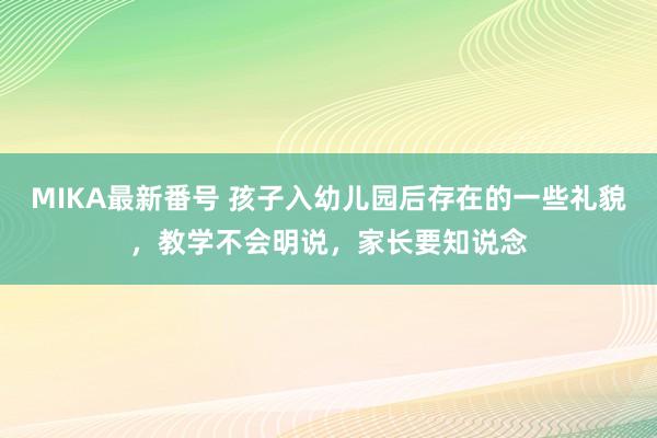 MIKA最新番号 孩子入幼儿园后存在的一些礼貌，教学不会明说，家长要知说念