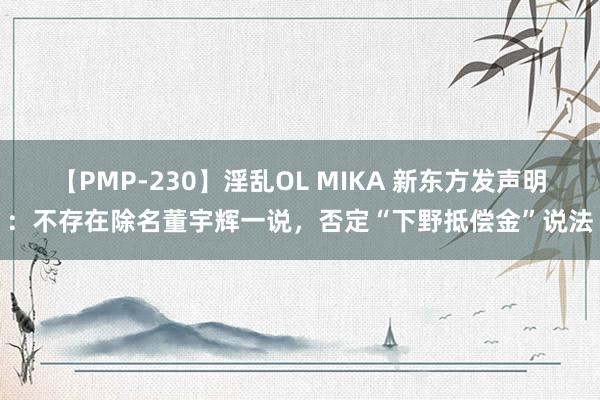 【PMP-230】淫乱OL MIKA 新东方发声明：不存在除名董宇辉一说，<a href=