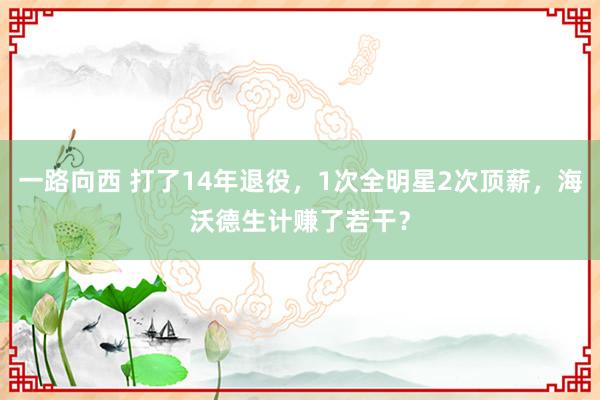 一路向西 打了14年退役，1次全明星2次顶薪，海沃德生计赚了若干？