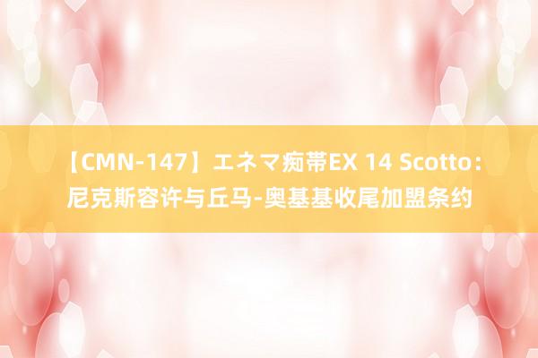 【CMN-147】エネマ痴帯EX 14 Scotto：尼克斯容许与丘马-奥基基收尾加盟条约