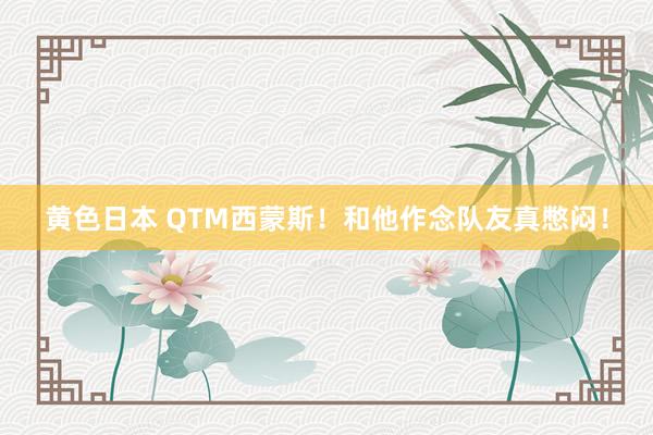 黄色日本 QTM西蒙斯！和他作念队友真憋闷！