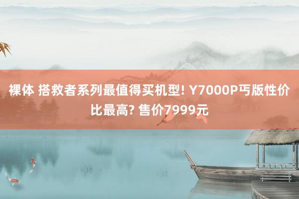 裸体 搭救者系列最值得买机型! Y7000P丐版性价比最高? 售价7999元