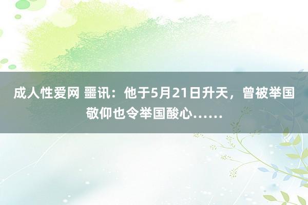 成人性爱网 噩讯：他于5月21日升天，曾被举国敬仰也令举国酸心……