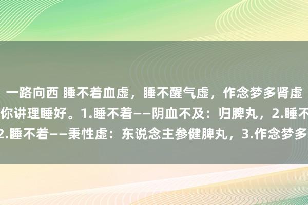 一路向西 睡不着血虚，睡不醒气虚，作念梦多肾虚，送你3个中成药，让你讲理睡好。1.睡不着——阴血不及：归脾丸，2.睡不着——秉性虚：东说念主参健脾丸，3.作念梦多——肾虚：五子衍宗丸