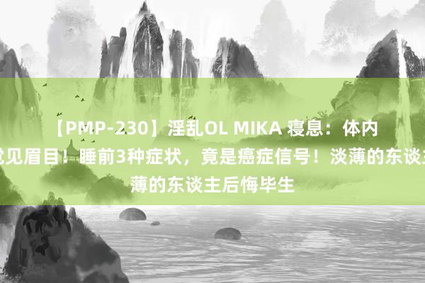 【PMP-230】淫乱OL MIKA 寝息：体内有癌，睡觉见眉目！睡前3种症状，竟是癌症信号！淡薄的东谈主后悔毕生