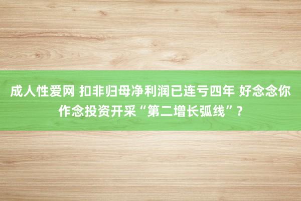 成人性爱网 扣非归母净利润已连亏四年 好念念你作念投资开采“第二增长弧线”？