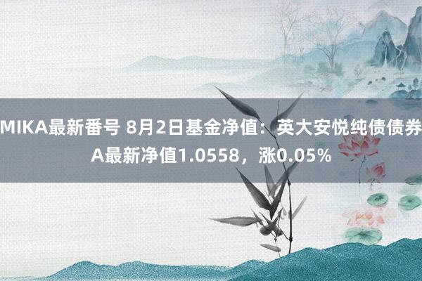 MIKA最新番号 8月2日基金净值：英大安悦纯债债券A最新净值1.0558，涨0.05%