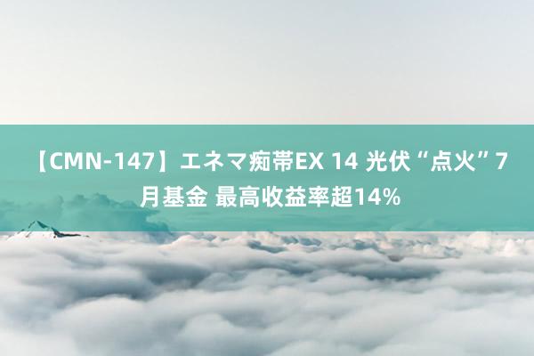 【CMN-147】エネマ痴帯EX 14 光伏“点火”7 月基金 最高收益率超14%