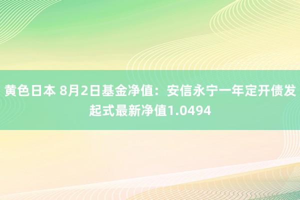 黄色日本 8月2日基金净值：安信永宁一年定开债发起式最新净值1.0494