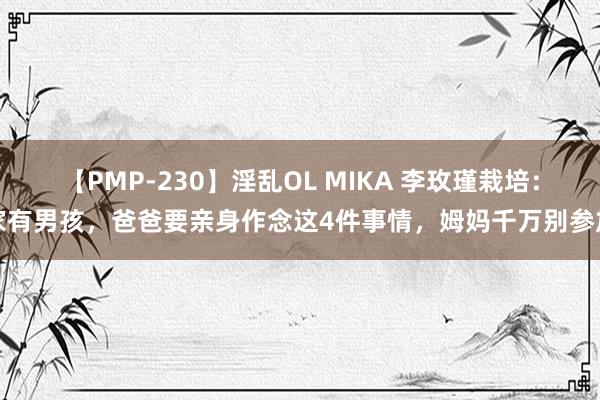 【PMP-230】淫乱OL MIKA 李玫瑾栽培：家有男孩，爸爸要亲身作念这4件事情，姆妈千万别参加