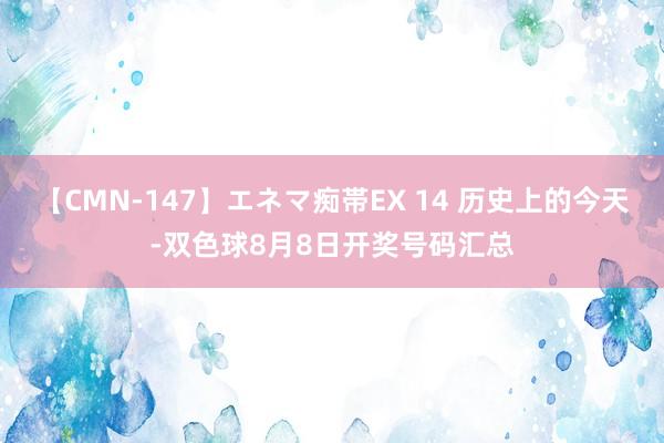 【CMN-147】エネマ痴帯EX 14 历史上的今天-双色球8月8日开奖号码汇总