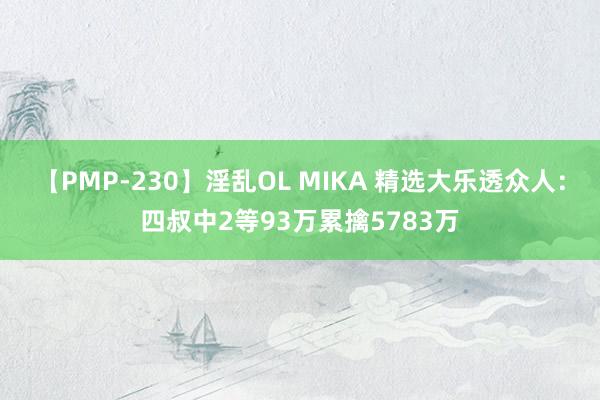 【PMP-230】淫乱OL MIKA 精选大乐透众人：四叔中2等93万累擒5783万