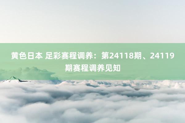 黄色日本 足彩赛程调养：第24118期、24119期赛程调养见知