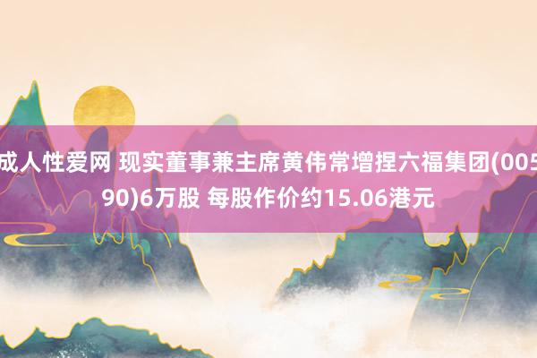 成人性爱网 现实董事兼主席黄伟常增捏六福集团(00590)6万股 每股作价约15.06港元