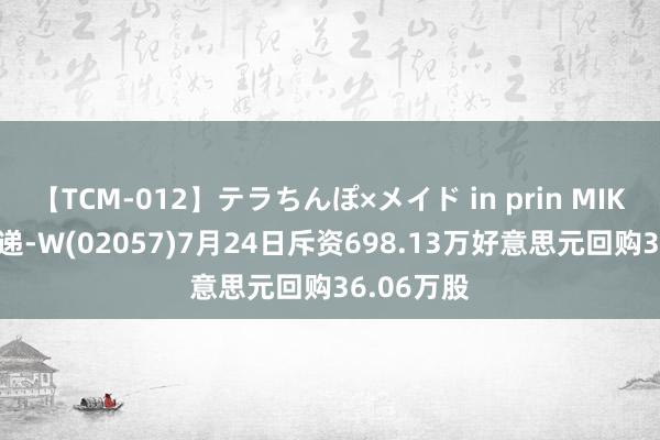 【TCM-012】テラちんぽ×メイド in prin MIKA 中通快递-W(02057)7月24日斥资698.13万好意思元回购36.06万股