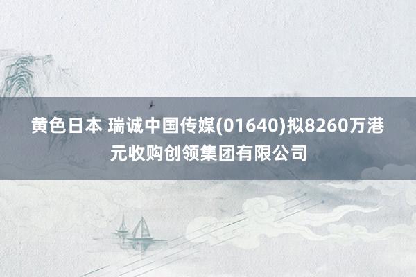 黄色日本 瑞诚中国传媒(01640)拟8260万港元收购创领集团有限公司