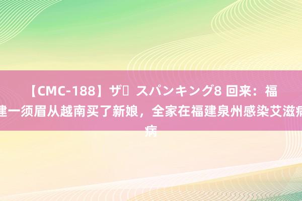 【CMC-188】ザ・スパンキング8 回来：福建一须眉从越南买了新娘，全家在福建泉州感染艾滋病