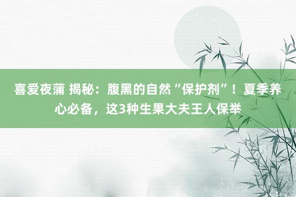 喜爱夜蒲 揭秘：腹黑的自然“保护剂”！夏季养心必备，这3种生果大夫王人保举