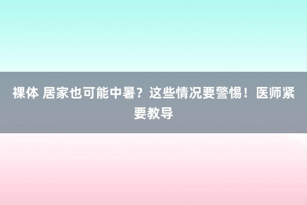 裸体 居家也可能中暑？这些情况要警惕！医师紧要教导