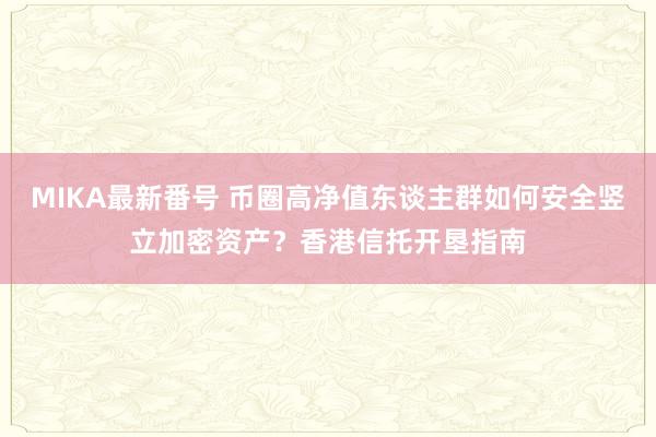 MIKA最新番号 币圈高净值东谈主群如何安全竖立加密资产？香港信托开垦指南