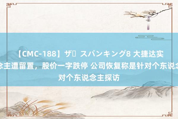 【CMC-188】ザ・スパンキング8 大捷达实控东说念主遭留置，股价一字跌停 公司恢复称是针对个东说念主探访