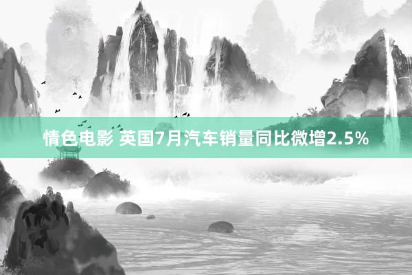 情色电影 英国7月汽车销量同比微增2.5%