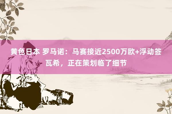 黄色日本 罗马诺：马赛接近2500万欧+浮动签瓦希，正在策划临了细节