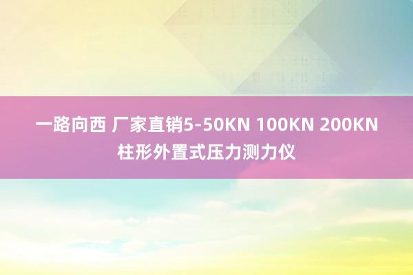 一路向西 厂家直销5-50KN 100KN 200KN柱形外置式压力测力仪