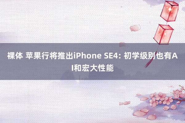 裸体 苹果行将推出iPhone SE4: 初学级别也有AI和宏大性能