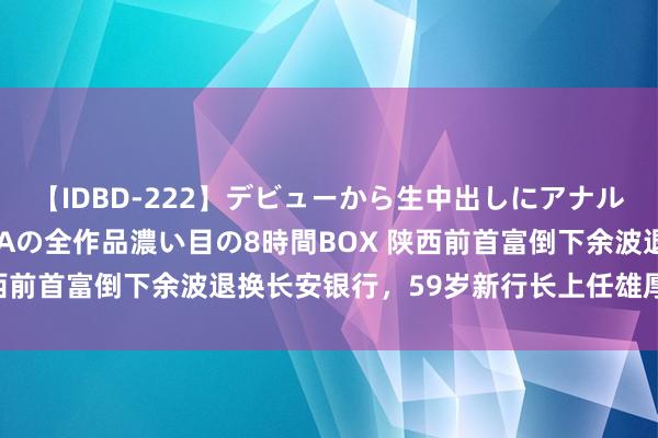 【IDBD-222】デビューから生中出しにアナルまで！最強の芸能人AYAの全作品濃い目の8時間BOX 陕西前首富倒下余波退换长安银行，59岁新行长上任雄厚性存疑