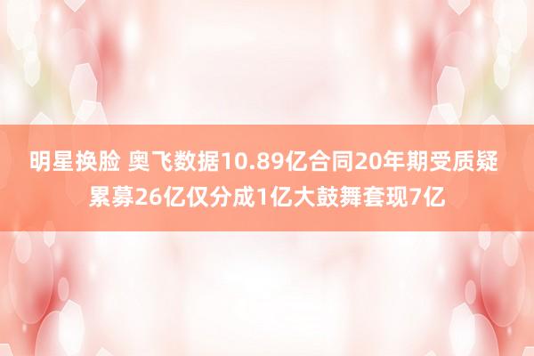 明星换脸 奥飞数据10.89亿合同20年期受质疑 累募26亿仅分成1亿大鼓舞套现7亿