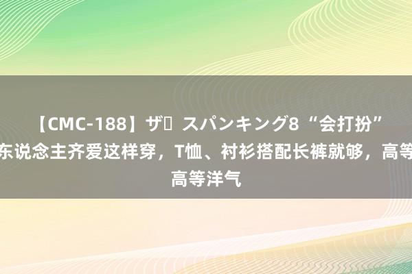 【CMC-188】ザ・スパンキング8 “会打扮”的女东说念主齐爱这样穿，T恤、衬衫搭配长裤就够，高等洋气