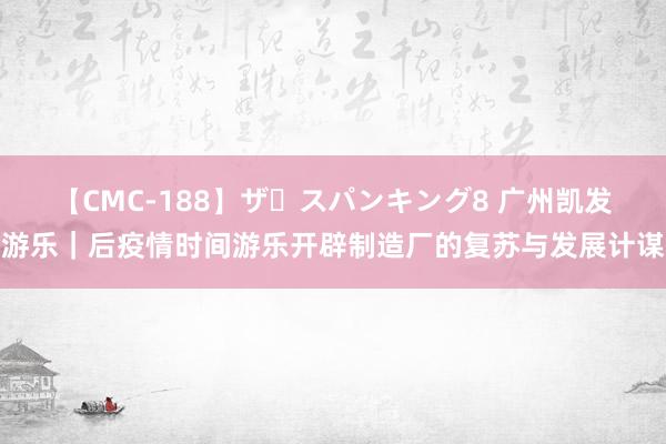 【CMC-188】ザ・スパンキング8 广州凯发游乐｜后疫情时间游乐开辟制造厂的复苏与发展计谋