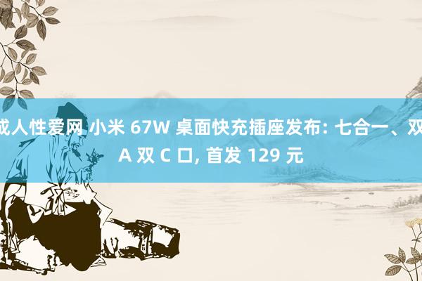 成人性爱网 小米 67W 桌面快充插座发布: 七合一、双 A 双 C 口， 首发 129 元