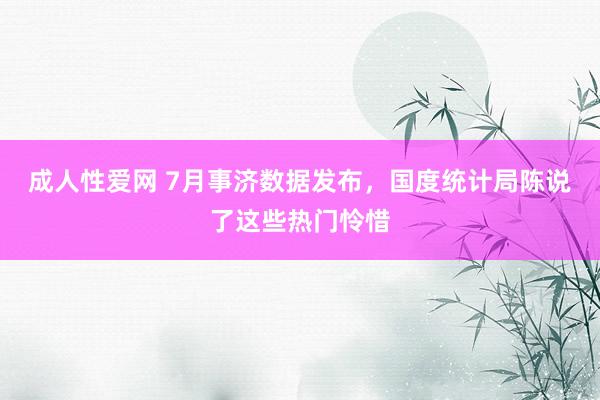 成人性爱网 7月事济数据发布，国度统计局陈说了这些热门怜惜