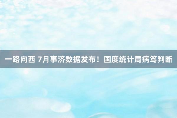 一路向西 7月事济数据发布！国度统计局病笃判断