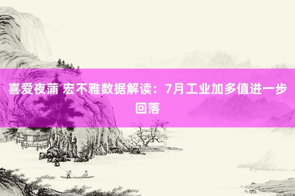 喜爱夜蒲 宏不雅数据解读：7月工业加多值进一步回落