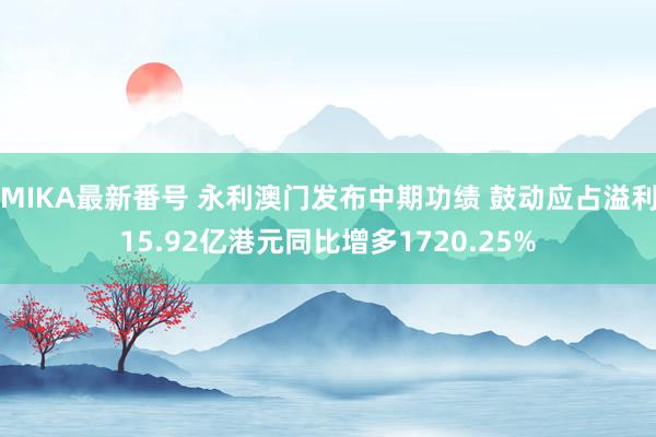 MIKA最新番号 永利澳门发布中期功绩 鼓动应占溢利15.92亿港元同比增多1720.25%