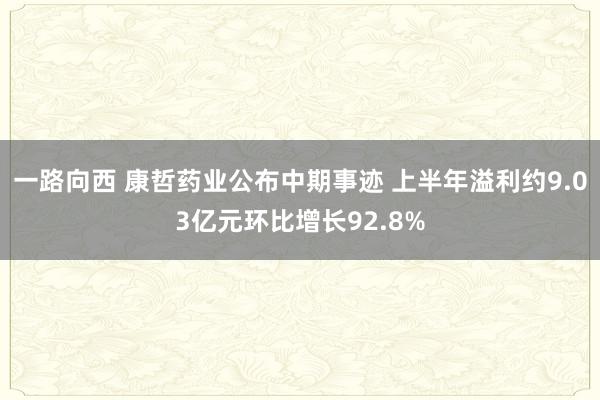 一路向西 康哲药业公布中期事迹 上半年溢利约9.03亿元环比增长92.8%