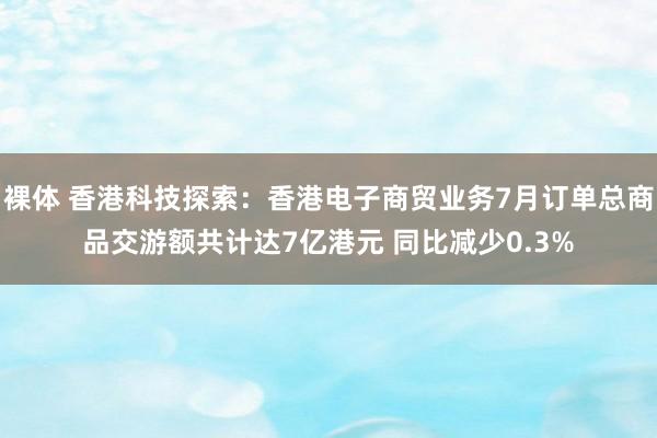 裸体 香港科技探索：香港电子商贸业务7月订单总商品交游额共计达7亿港元 同比减少0.3%