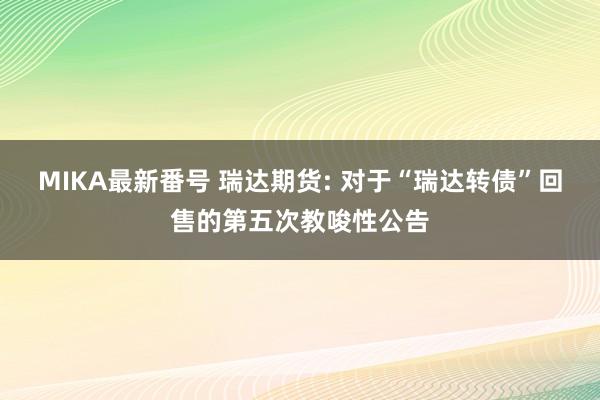 MIKA最新番号 瑞达期货: 对于“瑞达转债”回售的第五次教唆性公告