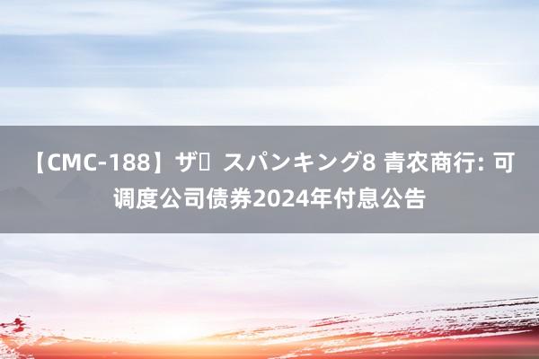 【CMC-188】ザ・スパンキング8 青农商行: 可调度公司债券2024年付息公告