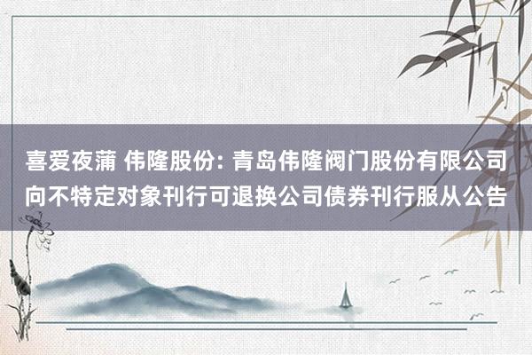 喜爱夜蒲 伟隆股份: 青岛伟隆阀门股份有限公司向不特定对象刊行可退换公司债券刊行服从公告