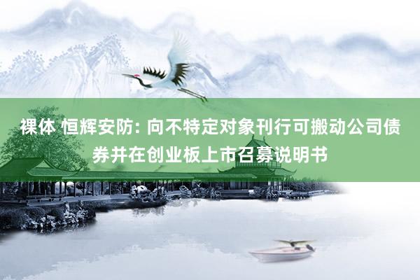 裸体 恒辉安防: 向不特定对象刊行可搬动公司债券并在创业板上市召募说明书