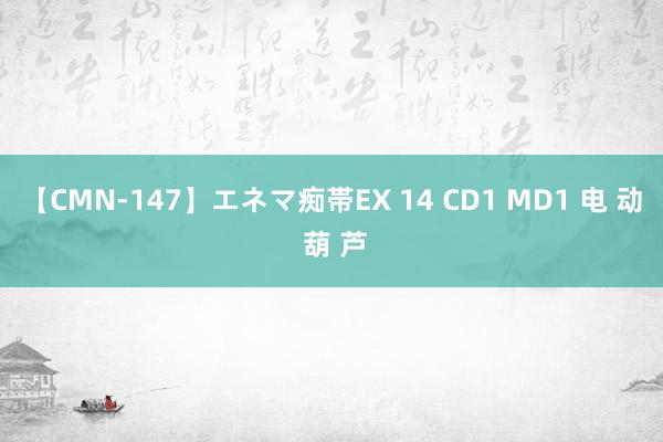 【CMN-147】エネマ痴帯EX 14 CD1 MD1 电 动 葫 芦