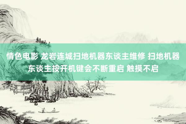 情色电影 龙岩连城扫地机器东谈主维修 扫地机器东谈主按开机键会不断重启 触摸不启