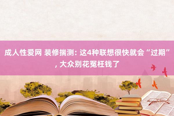 成人性爱网 装修揣测: 这4种联想很快就会“过期”， 大众别花冤枉钱了