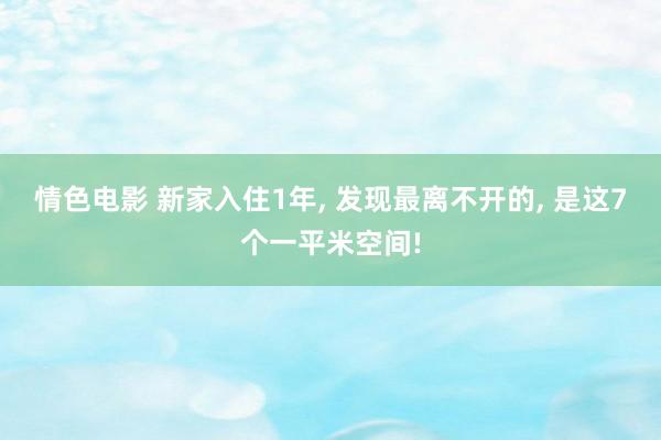 情色电影 新家入住1年， 发现最离不开的， 是这7个一平米空间!