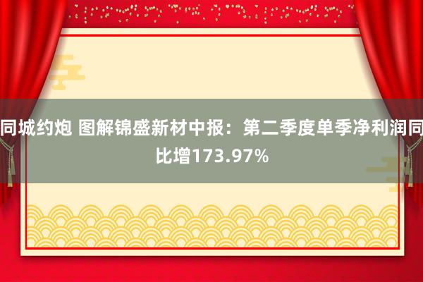 同城约炮 图解锦盛新材中报：第二季度单季净利润同比增173.97%