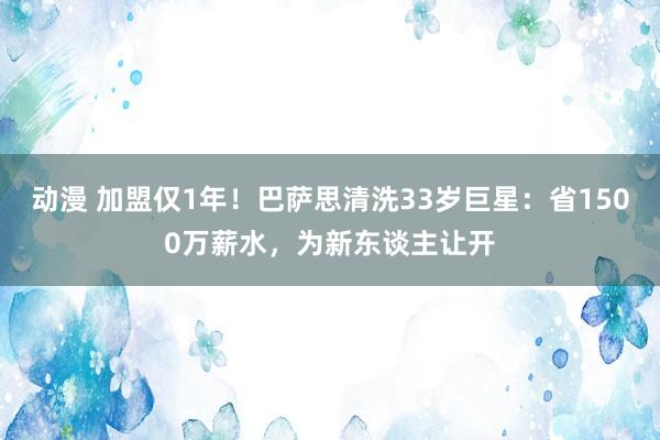 动漫 加盟仅1年！巴萨思清洗33岁巨星：省1500万薪水，为新东谈主让开